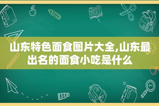 山东特色面食图片大全,山东最出名的面食小吃是什么