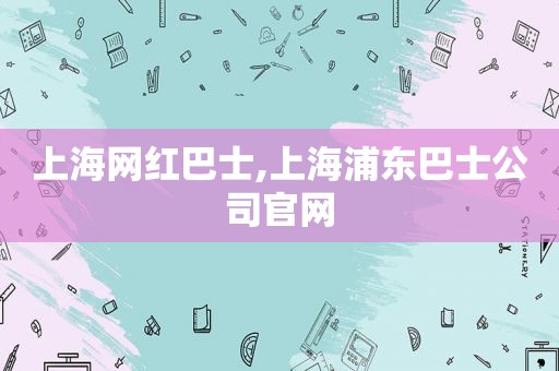 上海网红巴士,上海浦东巴士公司官网