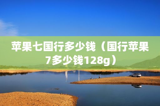 苹果七国行多少钱（国行苹果7多少钱128g）