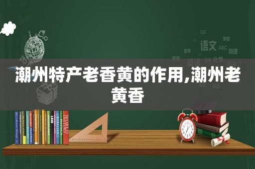 潮州特产老香黄的作用,潮州老黄香