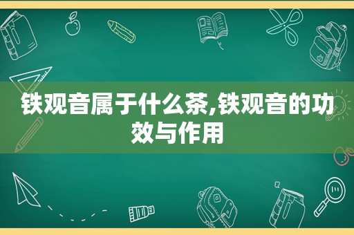 铁观音属于什么茶,铁观音的功效与作用