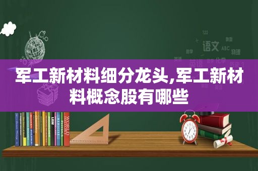 军工新材料细分龙头,军工新材料概念股有哪些