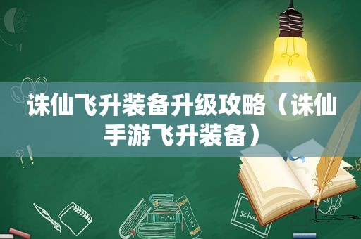 诛仙飞升装备升级攻略（诛仙手游飞升装备）