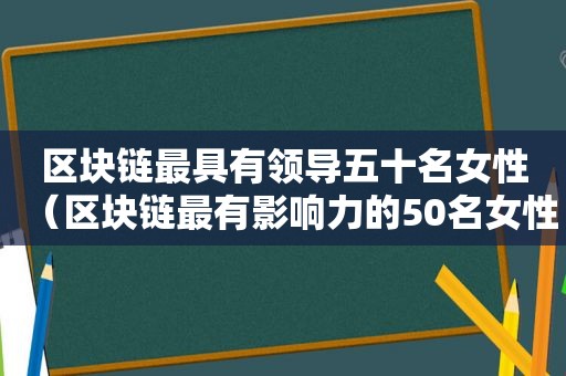 区块链最具有领导五十名女性（区块链最有影响力的50名女性）