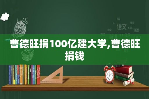 曹德旺捐100亿建大学,曹德旺捐钱