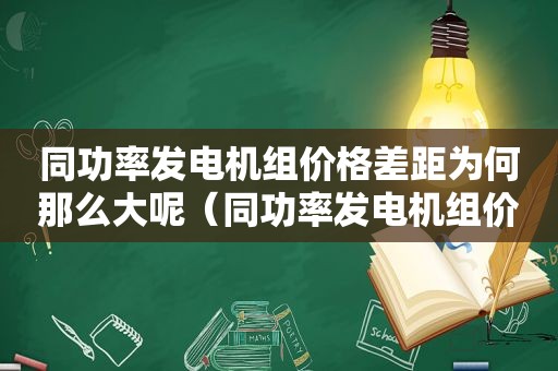 同功率发电机组价格差距为何那么大呢（同功率发电机组价格差距为何那么大原因）