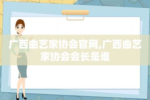 广西曲艺家协会官网,广西曲艺家协会会长是谁