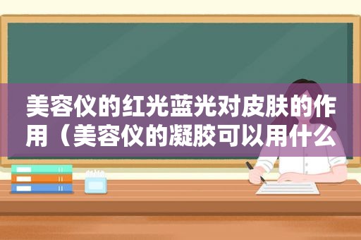 美容仪的红光蓝光对皮肤的作用（美容仪的凝胶可以用什么代替）