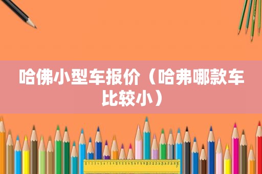 哈佛小型车报价（哈弗哪款车比较小）