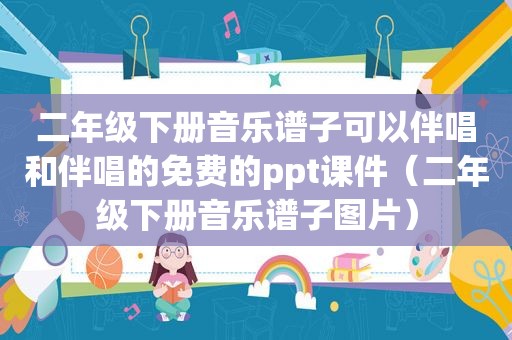 二年级下册音乐谱子可以伴唱和伴唱的免费的ppt课件（二年级下册音乐谱子图片）