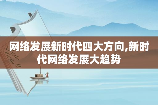 网络发展新时代四大方向,新时代网络发展大趋势