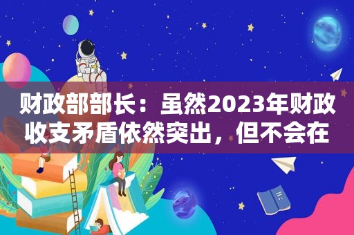 财政部部长：虽然2023年财政收支矛盾依然突出，但不会在民生支出上退步