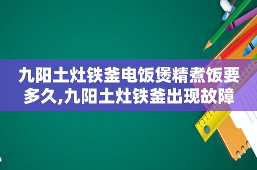 九阳土灶铁釜电饭煲精煮饭要多久,九阳土灶铁釜出现故障