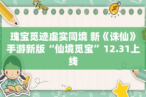 瑰宝觅迹虚实同境 新《诛仙》手游新版“仙境觅宝”12.31上线