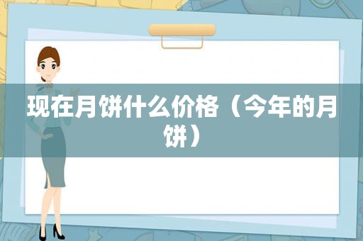 现在月饼什么价格（今年的月饼）