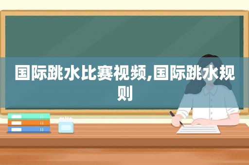 国际跳水比赛视频,国际跳水规则