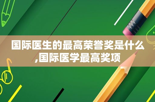 国际医生的最高荣誉奖是什么,国际医学最高奖项