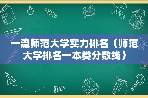 一流师范大学实力排名（师范大学排名一本类分数线）