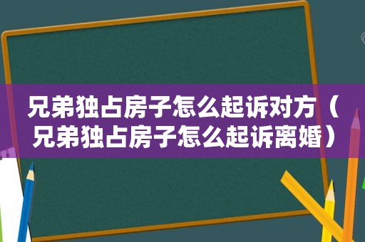 兄弟独占房子怎么起诉对方（兄弟独占房子怎么起诉离婚）