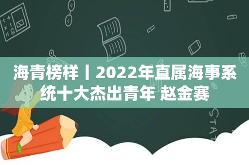 海青榜样丨2022年直属海事系统十大杰出青年 赵金赛