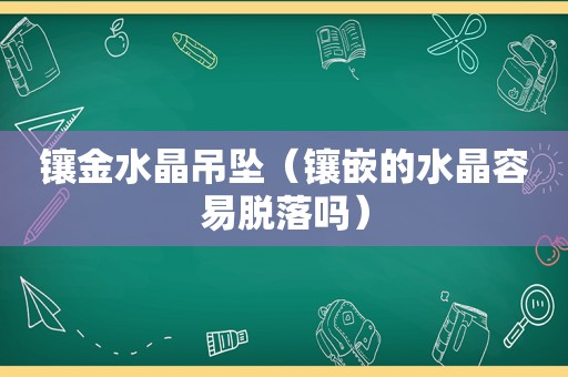 镶金水晶吊坠（镶嵌的水晶容易脱落吗）