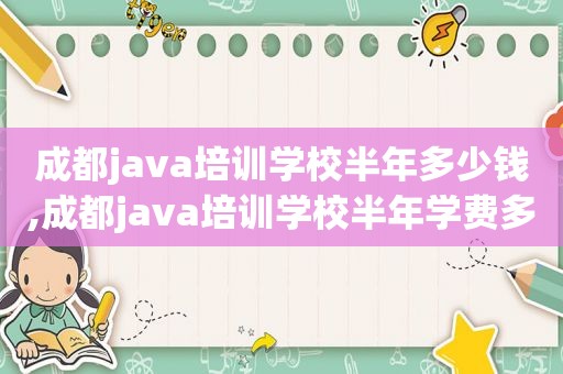 成都java培训学校半年多少钱,成都java培训学校半年学费多少