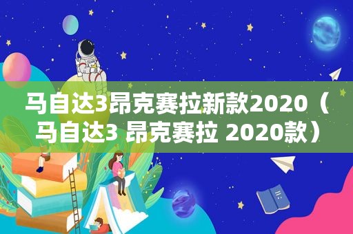 马自达3昂克赛拉新款2020（马自达3 昂克赛拉 2020款）