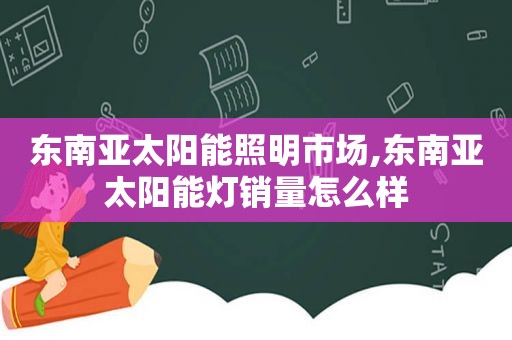 东南亚太阳能照明市场,东南亚太阳能灯销量怎么样