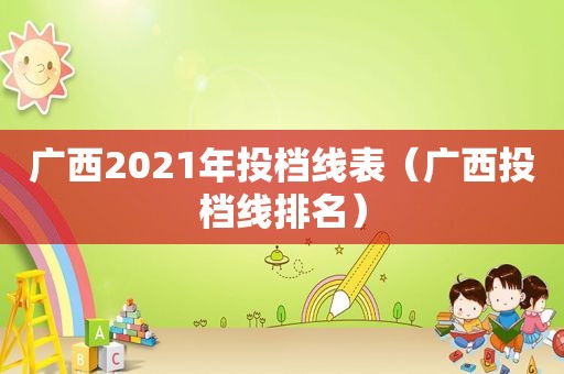 广西2021年投档线表（广西投档线排名）