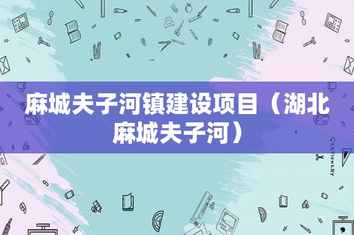 麻城夫子河镇建设项目（湖北麻城夫子河）