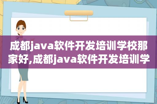 成都java软件开发培训学校那家好,成都java软件开发培训学校有哪些