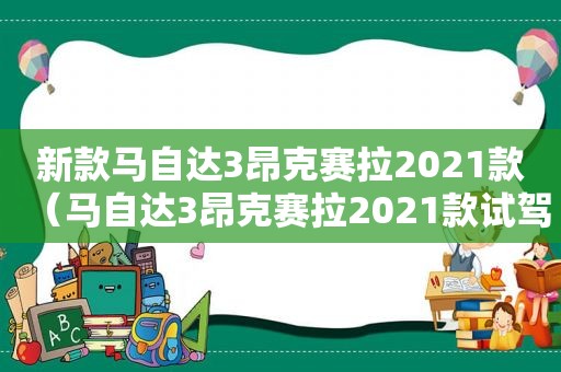 新款马自达3昂克赛拉2021款（马自达3昂克赛拉2021款试驾）