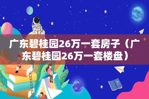 广东碧桂园26万一套房子（广东碧桂园26万一套楼盘）