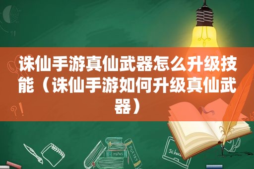 诛仙手游真仙武器怎么升级技能（诛仙手游如何升级真仙武器）