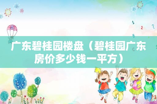 广东碧桂园楼盘（碧桂园广东房价多少钱一平方）