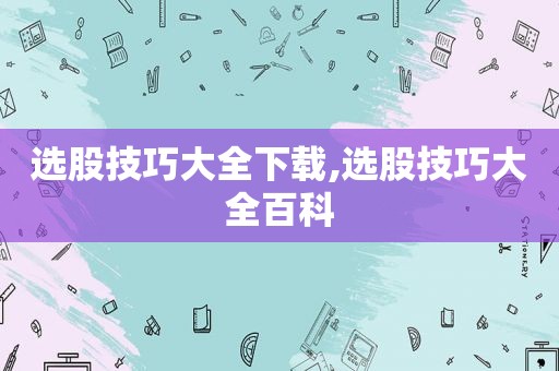 选股技巧大全下载,选股技巧大全百科