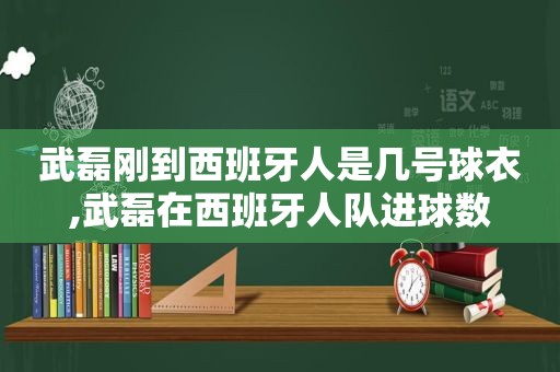 武磊刚到西班牙人是几号球衣,武磊在西班牙人队进球数