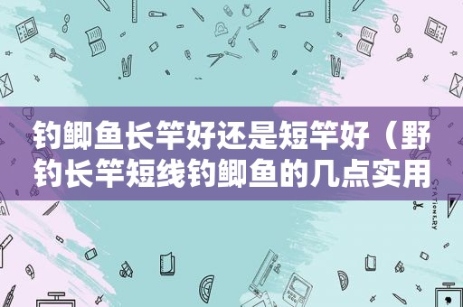 钓鲫鱼长竿好还是短竿好（野钓长竿短线钓鲫鱼的几点实用技巧）