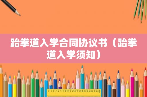 跆拳道入学合同协议书（跆拳道入学须知）