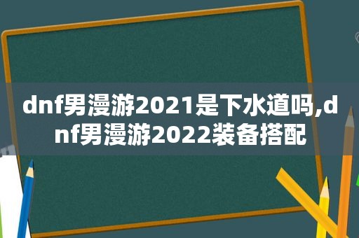 dnf男漫游2021是下水道吗,dnf男漫游2022装备搭配