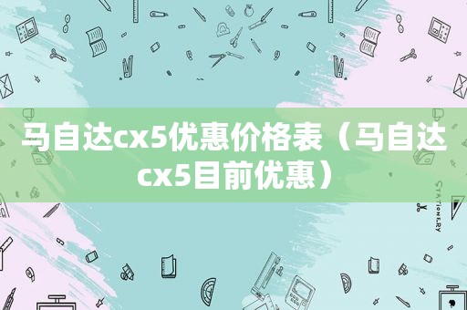 马自达cx5优惠价格表（马自达cx5目前优惠）