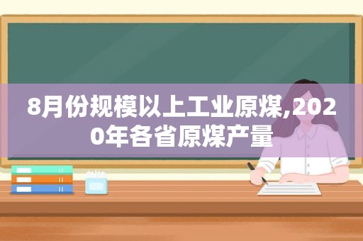 8月份规模以上工业原煤,2020年各省原煤产量