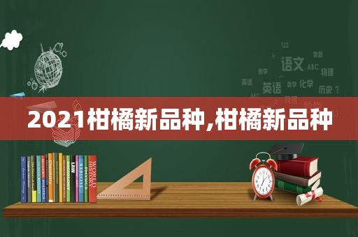 2021柑橘新品种,柑橘新品种