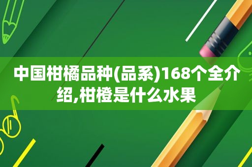 中国柑橘品种(品系)168个全介绍,柑橙是什么水果