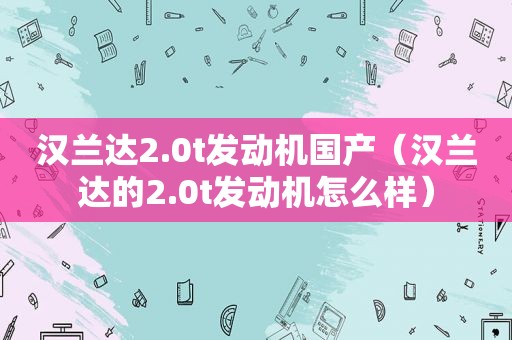 汉兰达2.0t发动机国产（汉兰达的2.0t发动机怎么样）