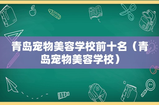 青岛宠物美容学校前十名（青岛宠物美容学校）