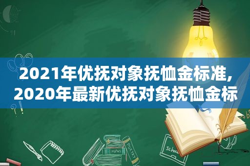 2021年优抚对象抚恤金标准,2020年最新优抚对象抚恤金标准汇总表格