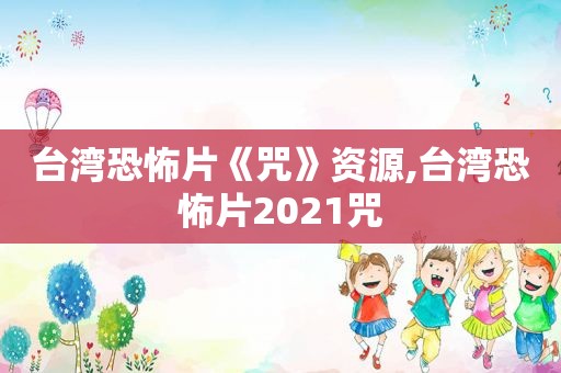 台湾恐怖片《咒》资源,台湾恐怖片2021咒