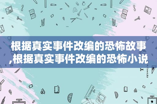 根据真实事件改编的恐怖故事,根据真实事件改编的恐怖小说