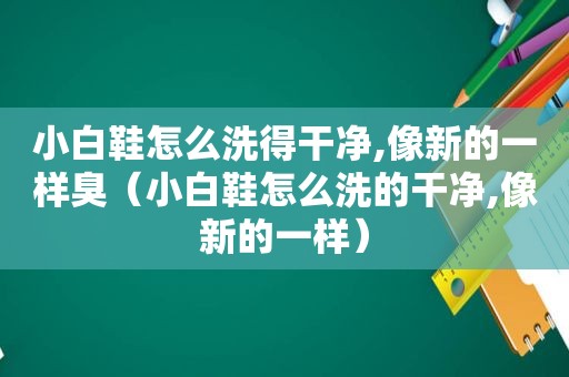 小白鞋怎么洗得干净,像新的一样臭（小白鞋怎么洗的干净,像新的一样）